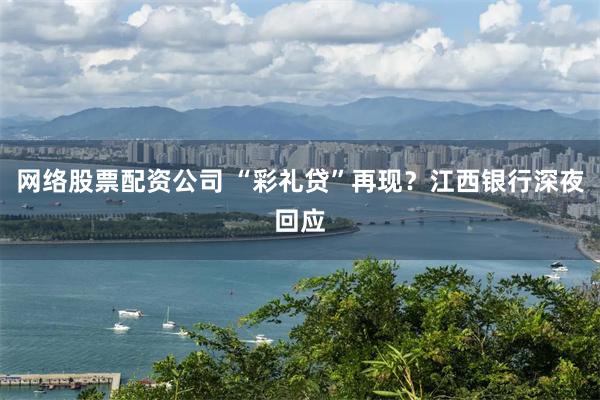 网络股票配资公司 “彩礼贷”再现？江西银行深夜回应