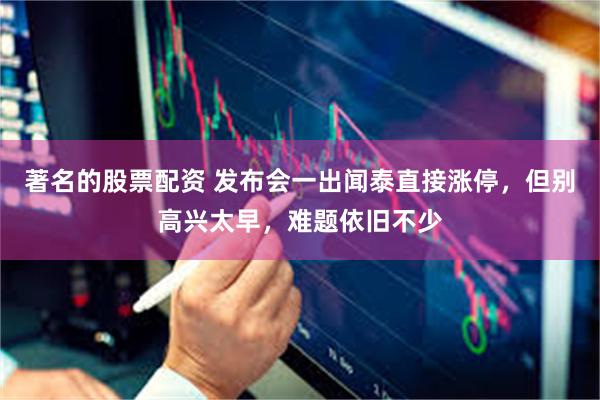 著名的股票配资 发布会一出闻泰直接涨停，但别高兴太早，难题依旧不少