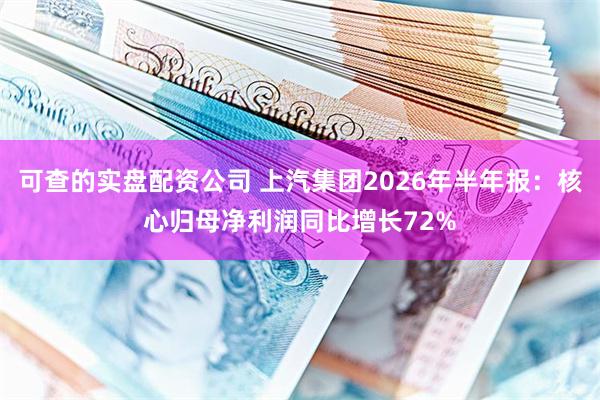 可查的实盘配资公司 上汽集团2026年半年报:核心归母净利润同比增长72%