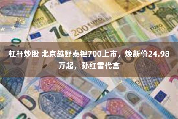 杠杆炒股 北京越野泰钽700上市，焕新价24.98万起，孙红雷代言