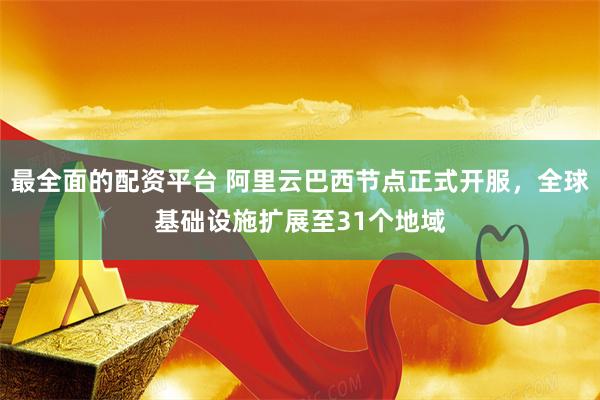最全面的配资平台 阿里云巴西节点正式开服，全球基础设施扩展至31个地域