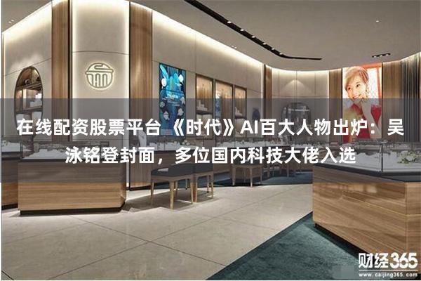 在线配资股票平台 《时代》AI百大人物出炉：吴泳铭登封面，多位国内科技大佬入选