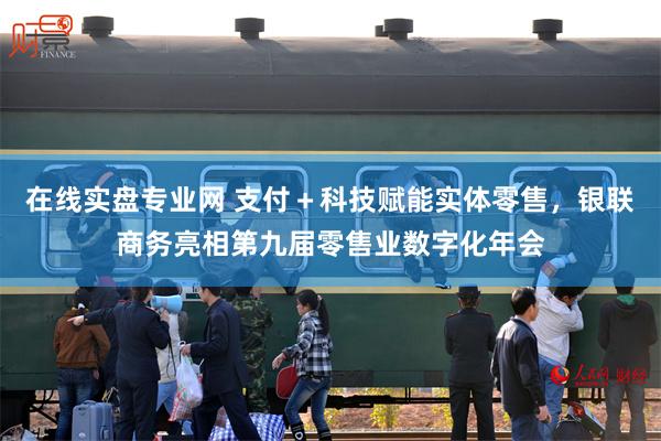 在线实盘专业网 支付+科技赋能实体零售,银联商务亮相第九届零售业数字化年会