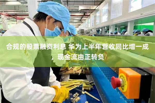 合规的股票融资利息 华为上半年营收同比增一成，现金流由正转负
