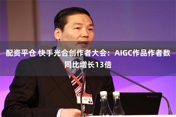 配资平仓 快手光合创作者大会：AIGC作品作者数同比增长13倍