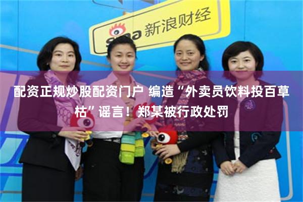 配资正规炒股配资门户 编造“外卖员饮料投百草枯”谣言!郑某被行政处罚