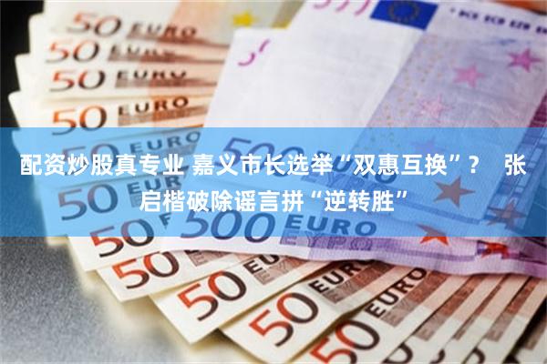 配资炒股真专业 嘉义市长选举“双惠互换”？  张启楷破除谣言拼“逆转胜”