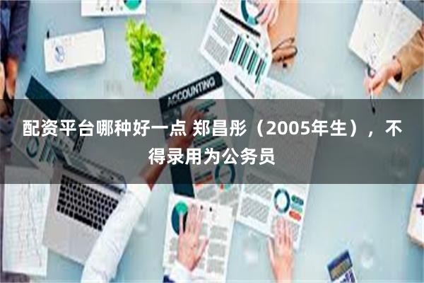 配资平台哪种好一点 郑昌彤（2005年生），不得录用为公务员