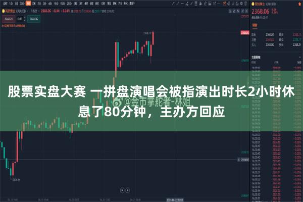 股票实盘大赛 一拼盘演唱会被指演出时长2小时休息了80分钟，主办方回应