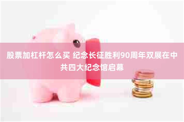 股票加杠杆怎么买 纪念长征胜利90周年双展在中共四大纪念馆启幕