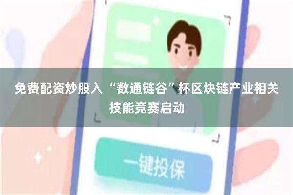 免费配资炒股入 “数通链谷”杯区块链产业相关技能竞赛启动