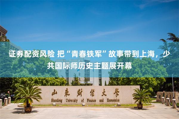 证券配资风险 把“青春铁军”故事带到上海，少共国际师历史主题展开幕