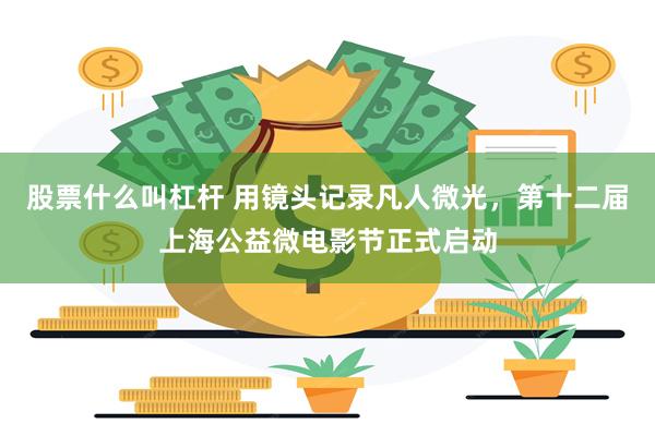 股票什么叫杠杆 用镜头记录凡人微光,第十二届上海公益微电影节正式启动