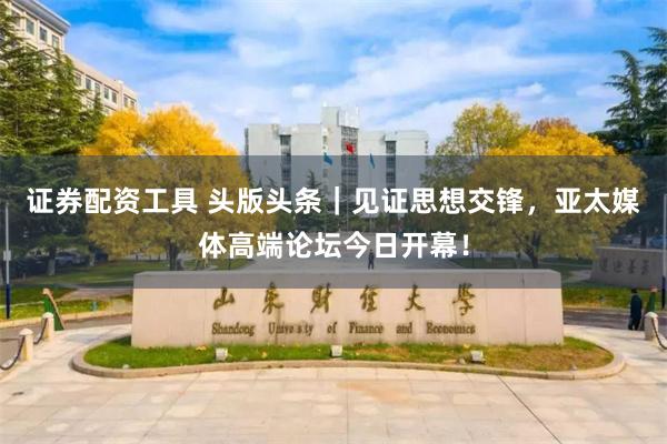 证券配资工具 头版头条｜见证思想交锋，亚太媒体高端论坛今日开幕！