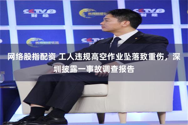 网络股指配资 工人违规高空作业坠落致重伤，深圳披露一事故调查报告