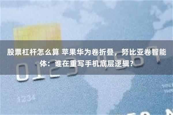 股票杠杆怎么算 苹果华为卷折叠，努比亚卷智能体：谁在重写手机底层逻辑？