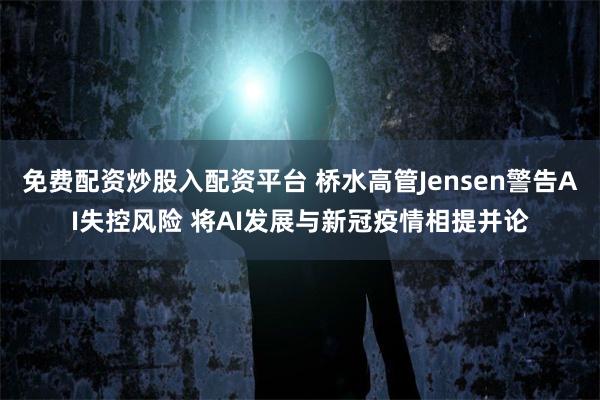 免费配资炒股入配资平台 桥水高管Jensen警告AI失控风险 将AI发展与新冠疫情相提并论