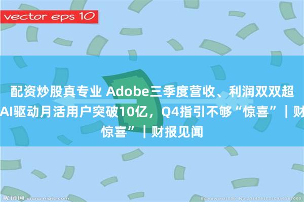 配资炒股真专业 Adobe三季度营收、利润双双超预期，AI驱动月活用户突破10亿，Q4指引不够“惊喜”｜财报见闻