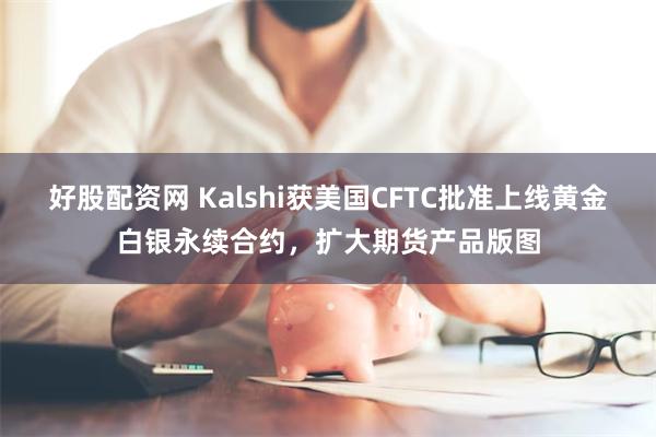 好股配资网 Kalshi获美国CFTC批准上线黄金白银永续合约，扩大期货产品版图