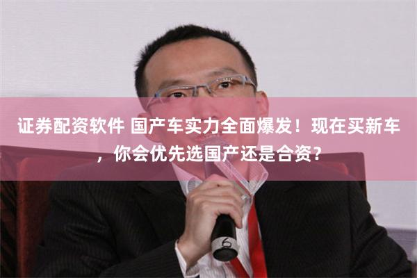 证券配资软件 国产车实力全面爆发！现在买新车，你会优先选国产还是合资？