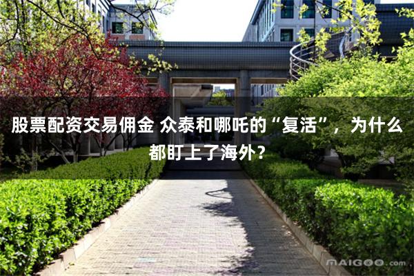 股票配资交易佣金 众泰和哪吒的“复活”，为什么都盯上了海外？