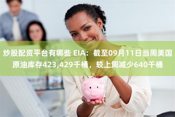 炒股配资平台有哪些 EIA：截至09月11日当周美国原油库存423,429千桶，较上周减少640千桶