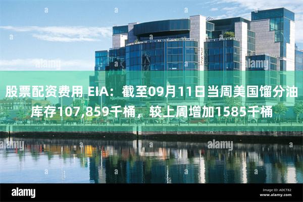 股票配资费用 EIA：截至09月11日当周美国馏分油库存107,859千桶，较上周增加1585千桶