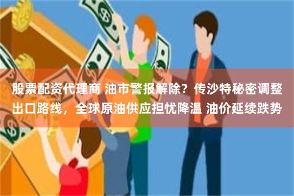 股票配资代理商 油市警报解除？传沙特秘密调整出口路线，全球原油供应担忧降温 油价延续跌势