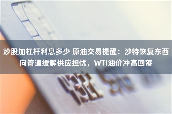 炒股加杠杆利息多少 原油交易提醒：沙特恢复东西向管道缓解供应担忧，WTI油价冲高回落