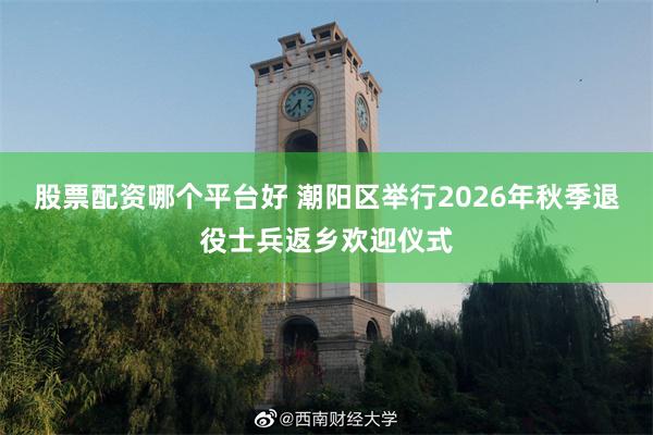 股票配资哪个平台好 潮阳区举行2026年秋季退役士兵返乡欢迎仪式