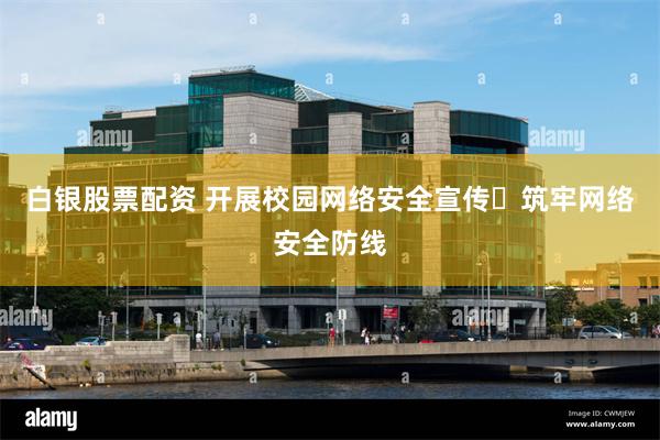 白银股票配资 开展校园网络安全宣传 筑牢网络安全防线