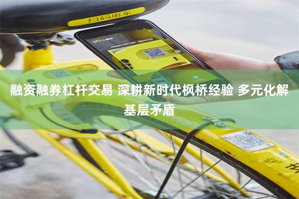 融资融券杠杆交易 深耕新时代枫桥经验 多元化解基层矛盾