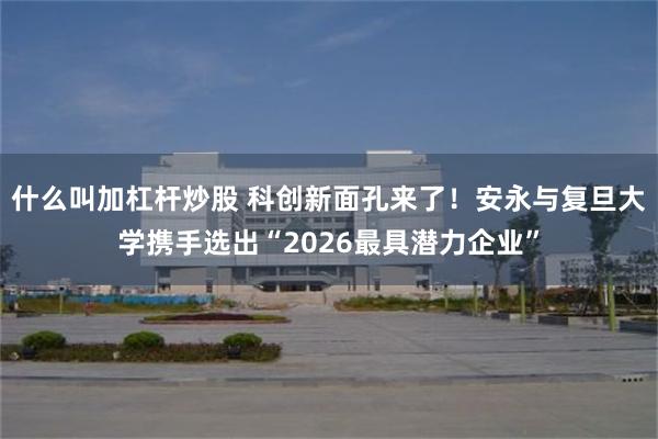 什么叫加杠杆炒股 科创新面孔来了！安永与复旦大学携手选出“2026最具潜力企业”