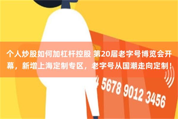 个人炒股如何加杠杆控股 第20届老字号博览会开幕，新增上海定制专区，老字号从国潮走向定制！