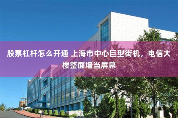 股票杠杆怎么开通 上海市中心巨型街机，电信大楼整面墙当屏幕