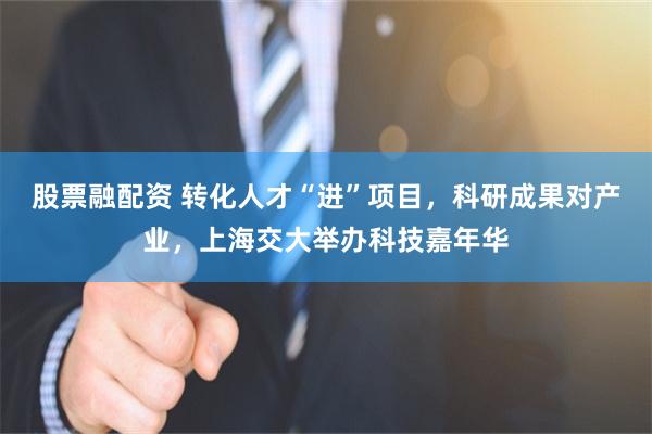 股票融配资 转化人才“进”项目，科研成果对产业，上海交大举办科技嘉年华