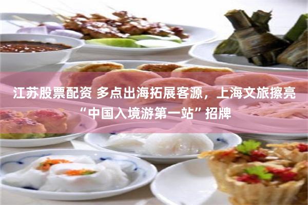 江苏股票配资 多点出海拓展客源，上海文旅擦亮“中国入境游第一站”招牌