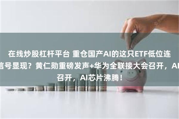 在线炒股杠杆平台 重仓国产AI的这只ETF低位连阳！右侧信号显现？黄仁勋重磅发声+华为全联接大会召开，AI芯片沸腾！