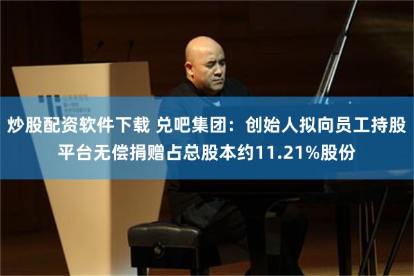 炒股配资软件下载 兑吧集团：创始人拟向员工持股平台无偿捐赠占总股本约11.21%股份