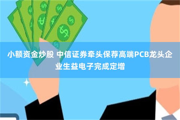 小额资金炒股 中信证券牵头保荐高端PCB龙头企业生益电子完成定增
