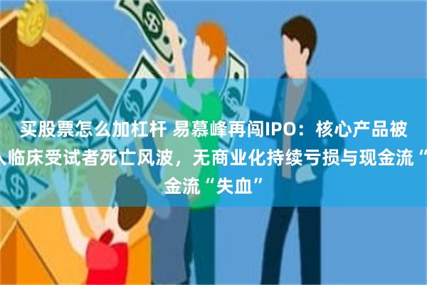 买股票怎么加杠杆 易慕峰再闯IPO：核心产品被曝卷入临床受试者死亡风波，无商业化持续亏损与现金流“失血”