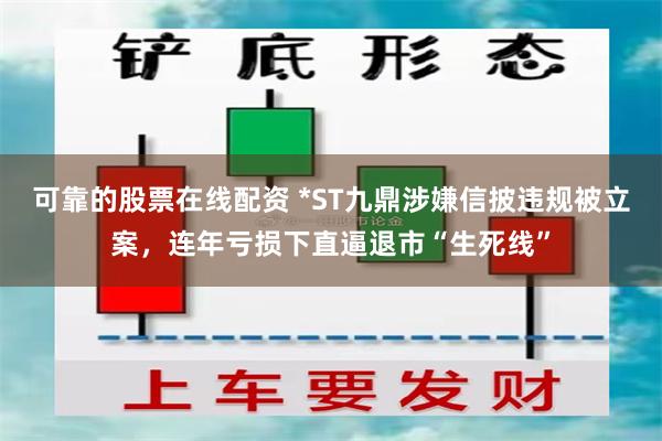 可靠的股票在线配资 *ST九鼎涉嫌信披违规被立案，连年亏损下直逼退市“生死线”