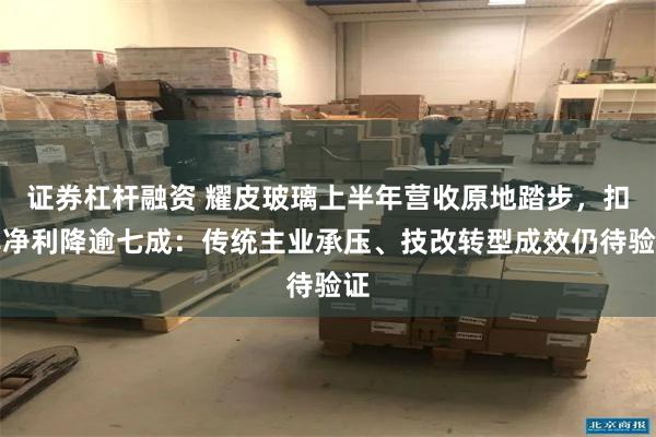 证券杠杆融资 耀皮玻璃上半年营收原地踏步，扣非净利降逾七成：传统主业承压、技改转型成效仍待验证