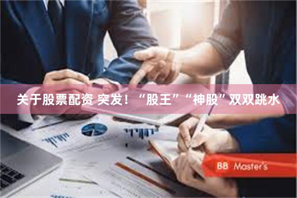 关于股票配资 突发！“股王”“神股”双双跳水