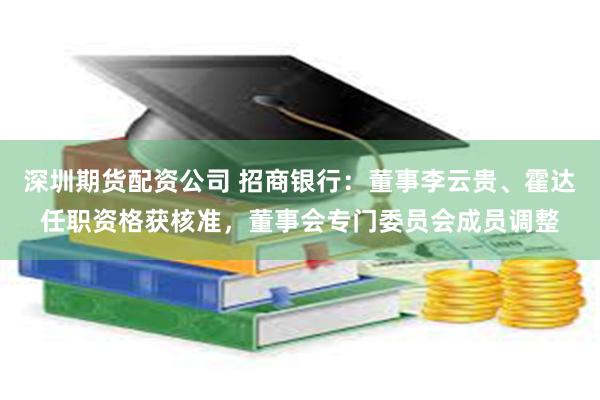 深圳期货配资公司 招商银行：董事李云贵、霍达任职资格获核准，董事会专门委员会成员调整