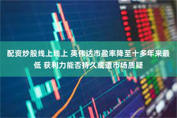 配资炒股线上线上 英伟达市盈率降至十多年来最低 获利力能否持久或遭市场质疑