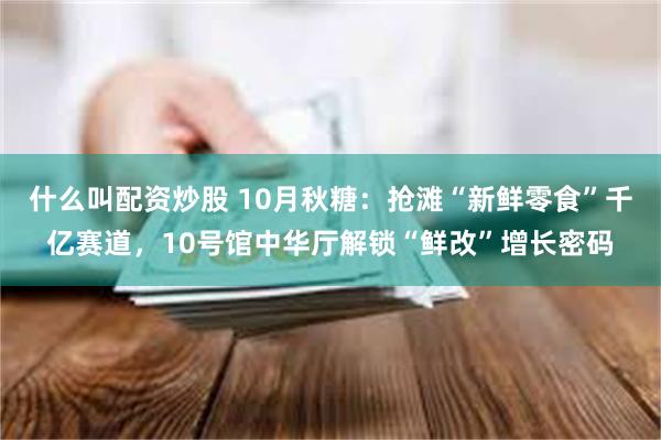 什么叫配资炒股 10月秋糖：抢滩“新鲜零食”千亿赛道，10号馆中华厅解锁“鲜改”增长密码