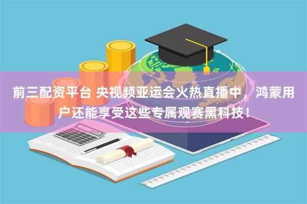 前三配资平台 央视频亚运会火热直播中，鸿蒙用户还能享受这些专属观赛黑科技！