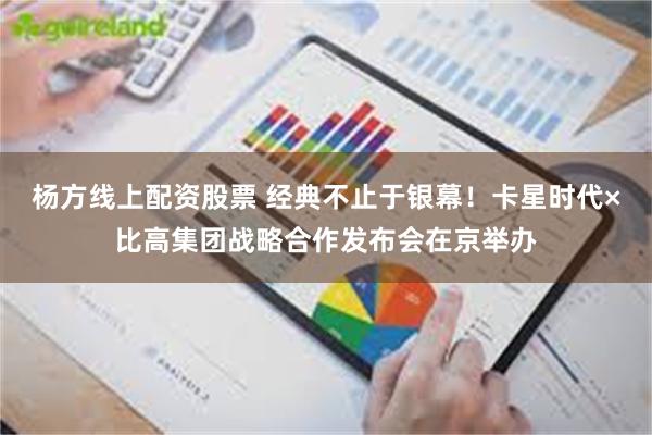 杨方线上配资股票 经典不止于银幕！卡星时代×比高集团战略合作发布会在京举办