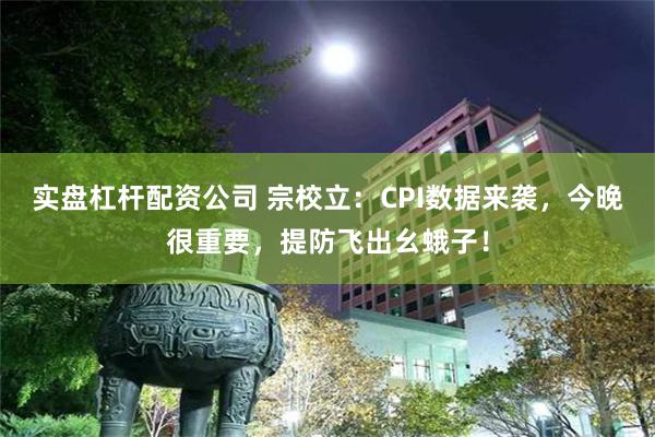 实盘杠杆配资公司 宗校立：CPI数据来袭，今晚很重要，提防飞出幺蛾子！